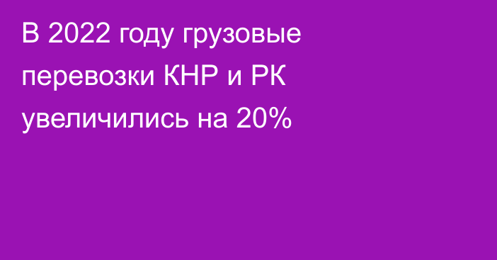 В 2022 году грузовые перевозки КНР и РК увеличились на 20%