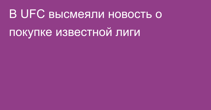 В UFC высмеяли новость о покупке известной лиги