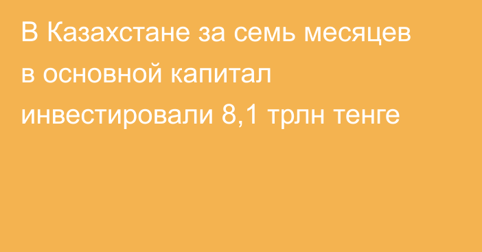 В Казахстане за семь месяцев в основной капитал инвестировали 8,1 трлн тенге