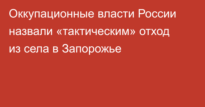 Оккупационные власти России назвали «тактическим» отход из села в Запорожье