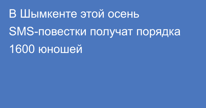 В Шымкенте этой осень SMS-повестки получат порядка 1600 юношей