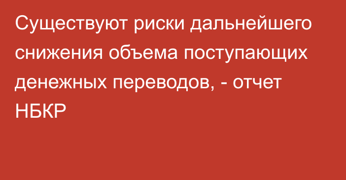 Существуют риски дальнейшего снижения объема поступающих денежных переводов, - отчет НБКР