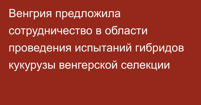 Венгрия предложила сотрудничество в области проведения испытаний гибридов кукурузы венгерской селекции