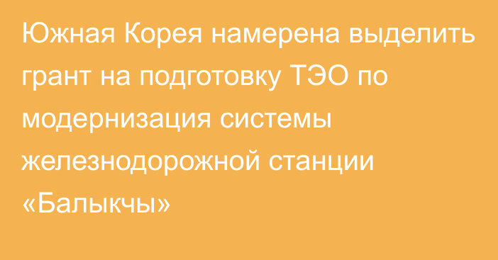 Южная Корея намерена выделить грант на подготовку ТЭО по модернизация системы железнодорожной станции «Балыкчы»