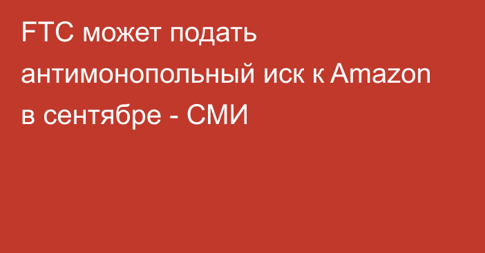 FTC может подать антимонопольный иск к Amazon в сентябре - СМИ