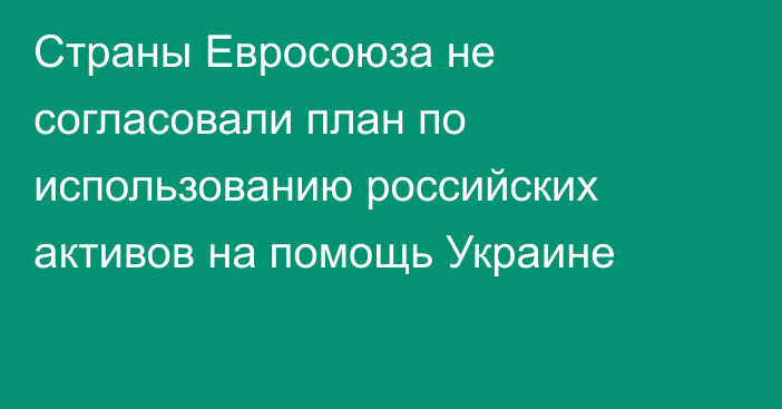 Страны Евросоюза не согласовали план по использованию российских активов на помощь Украине