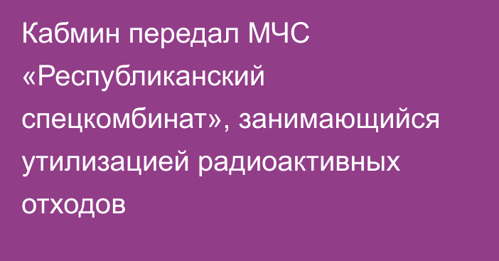 Кабмин передал МЧС «Республиканский спецкомбинат», занимающийся утилизацией радиоактивных отходов