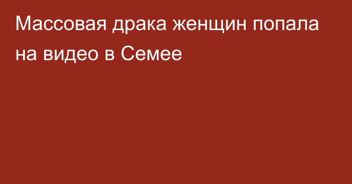 Массовая драка женщин попала на видео в Семее