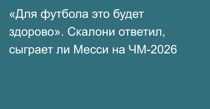 «Для футбола это будет здорово». Скалони ответил, сыграет ли Месси на ЧМ-2026