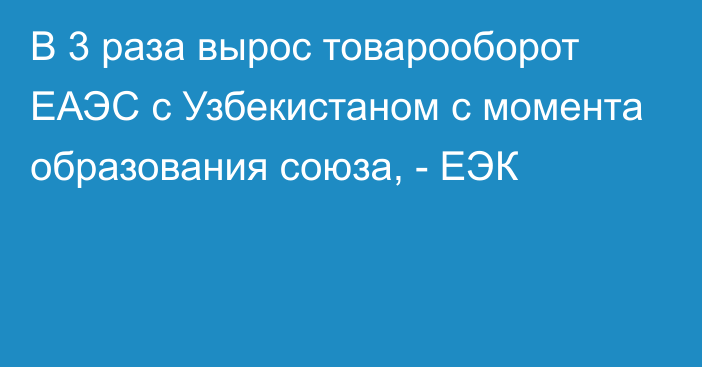 В 3 раза вырос товарооборот ЕАЭС с Узбекистаном с момента образования союза, - ЕЭК