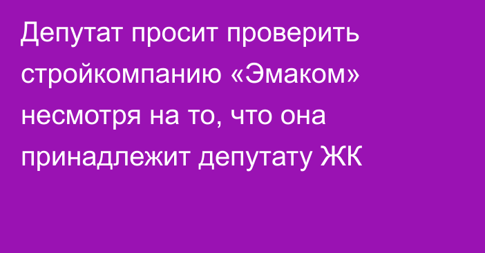 Депутат просит проверить стройкомпанию «Эмаком» несмотря на то, что она принадлежит депутату ЖК