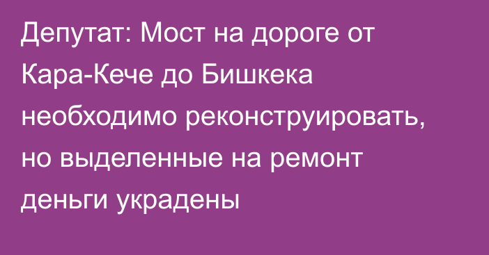 Депутат: Мост на дороге от Кара-Кече до Бишкека необходимо реконструировать, но выделенные на ремонт деньги украдены