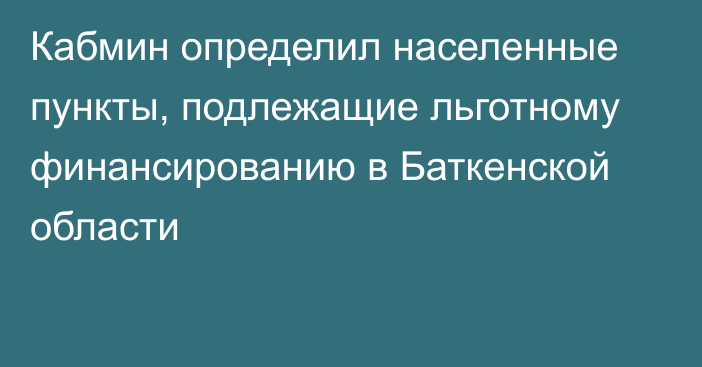 Кабмин определил населенные пункты, подлежащие льготному финансированию в Баткенской области