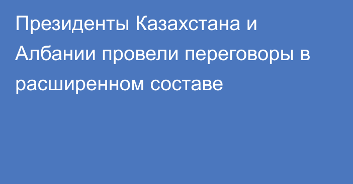 Президенты Казахстана и Албании провели переговоры в расширенном составе