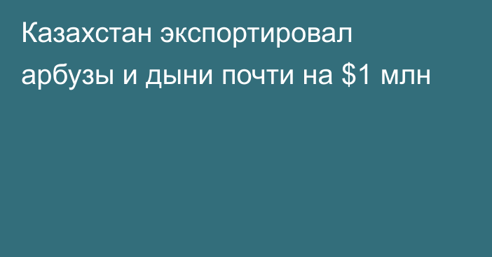 Казахстан экспортировал арбузы и дыни почти на $1 млн