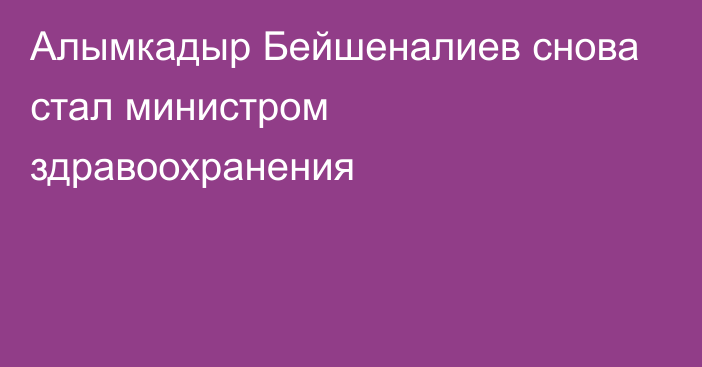 Алымкадыр Бейшеналиев снова стал министром здравоохранения