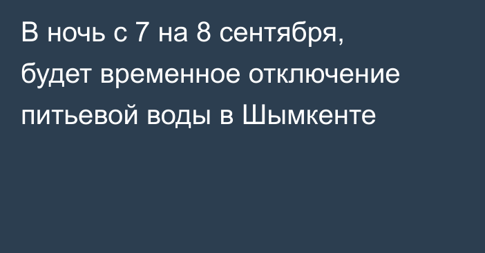 В ночь с 7 на 8 сентября, будет  временное отключение питьевой воды в Шымкенте