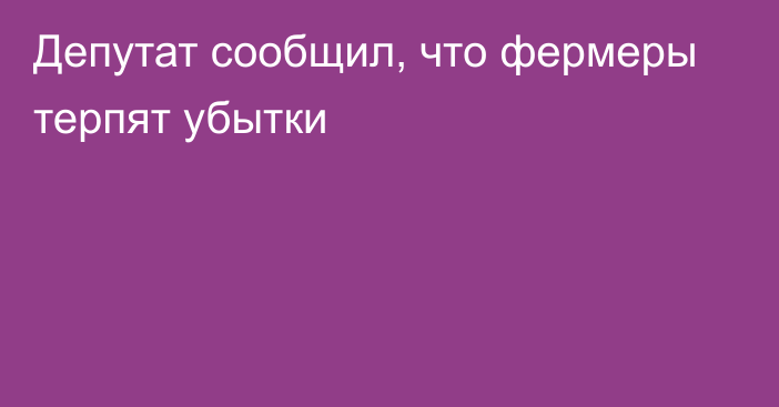 Депутат сообщил, что фермеры терпят убытки