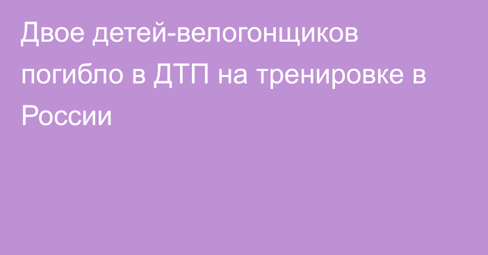 Двое детей-велогонщиков погибло в ДТП на тренировке в России