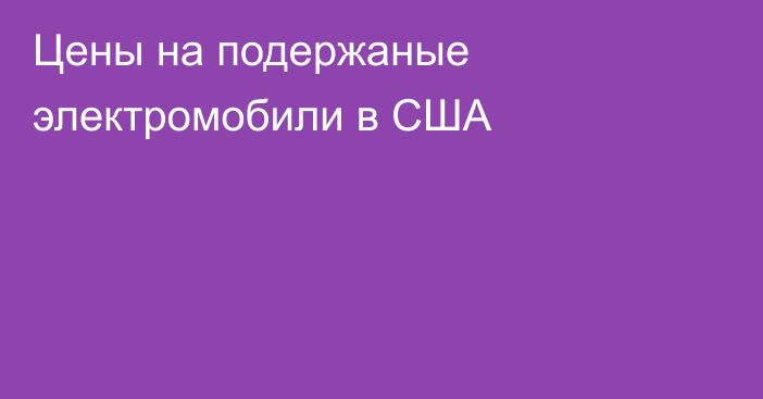 Цены на подержаные электромобили в США