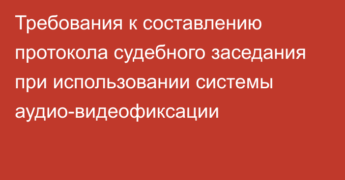 Требования к составлению протокола судебного заседания при использовании системы аудио-видеофиксации