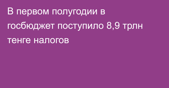 В первом полугодии в госбюджет поступило 8,9 трлн тенге налогов