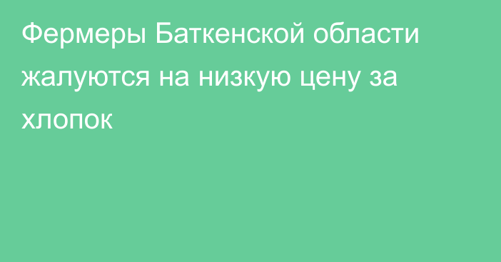 Фермеры Баткенской области жалуются на низкую цену за хлопок