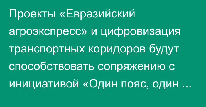 Проекты «Евразийский агроэкспресс» и цифровизация транспортных коридоров будут способствовать сопряжению с инициативой «Один пояс, один путь», - ЕЭК