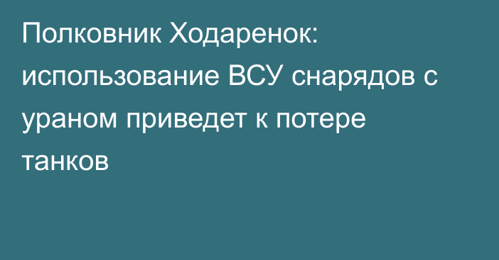 Полковник Ходаренок: использование ВСУ снарядов с ураном приведет к потере танков