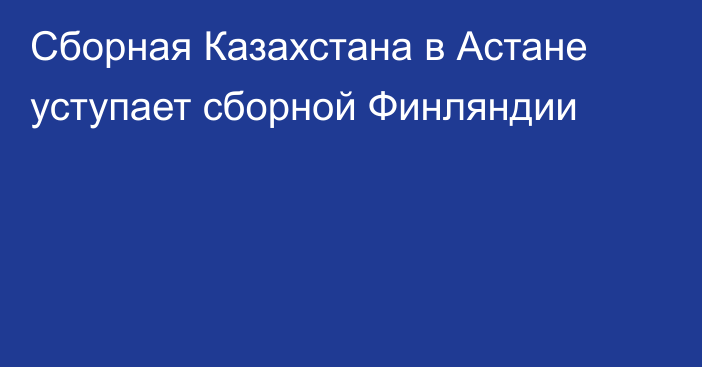 Сборная Казахстана в Астане уступает сборной Финляндии