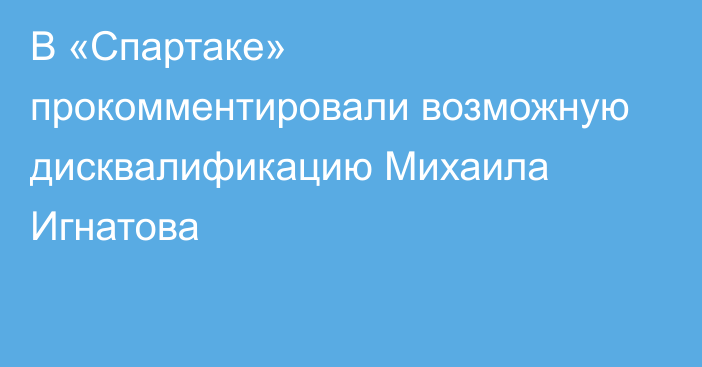 В «Спартаке» прокомментировали возможную дисквалификацию Михаила Игнатова