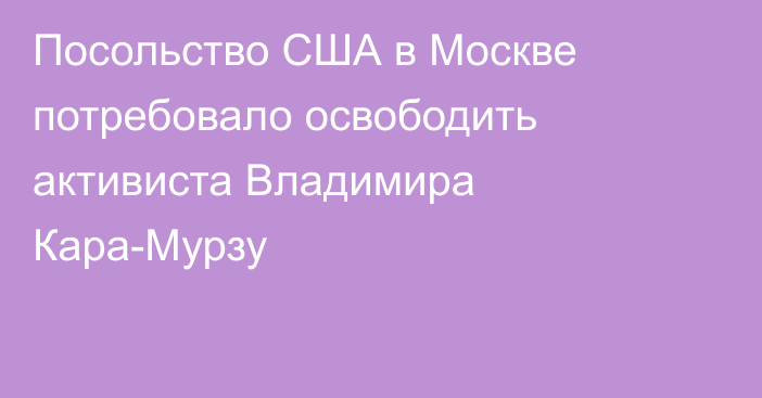 Посольство США в Москве потребовало освободить активиста Владимира Кара-Мурзу