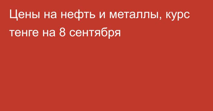 Цены на нефть и металлы, курс тенге на 8 сентября