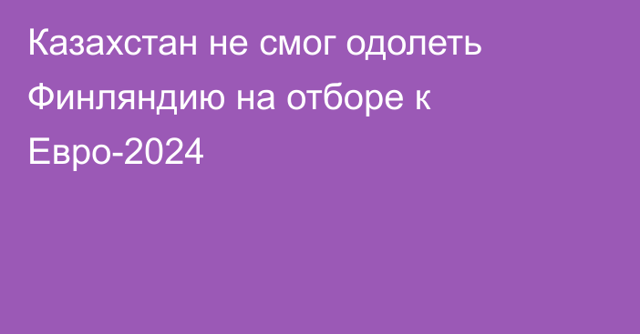 Казахстан не смог одолеть Финляндию на отборе к Евро-2024