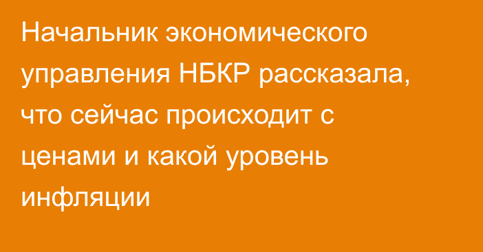 Начальник экономического управления НБКР  рассказала, что сейчас происходит с ценами и какой уровень инфляции