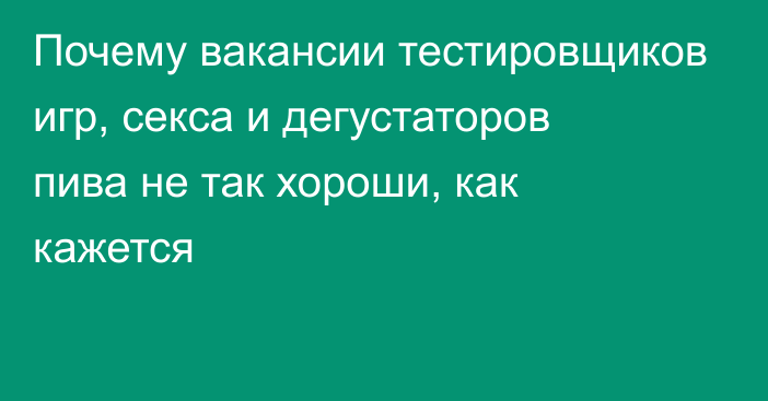 Почему вакансии тестировщиков игр, секса и дегустаторов пива не так хороши, как кажется