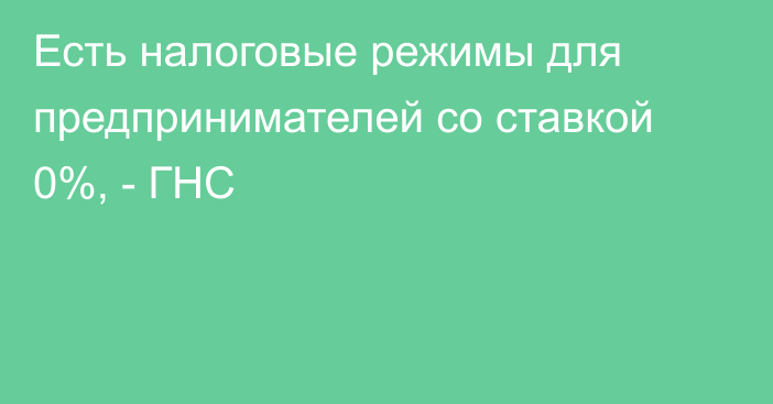 Есть налоговые режимы для предпринимателей со ставкой 0%, - ГНС