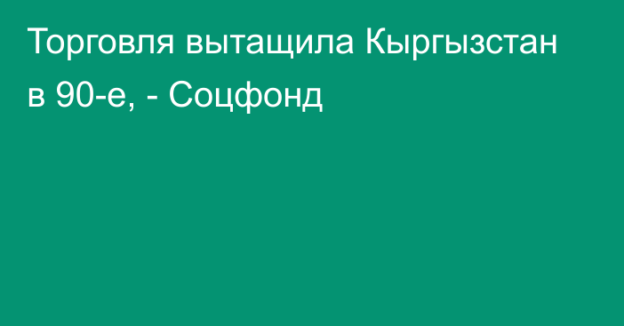 Торговля вытащила Кыргызстан в 90-е, - Соцфонд