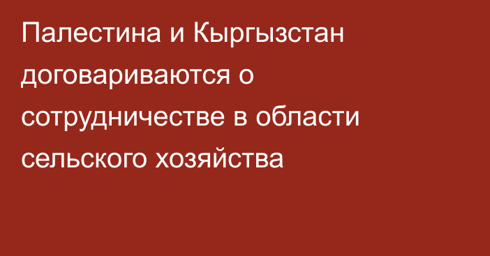 Палестина и Кыргызстан договариваются о сотрудничестве в области сельского хозяйства