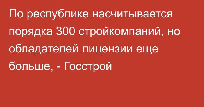 По республике насчитывается порядка 300 стройкомпаний, но обладателей лицензии еще больше, - Госстрой