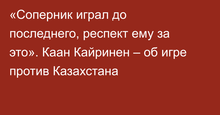 «Соперник играл до последнего, респект ему за это». Каан Кайринен – об игре против Казахстана