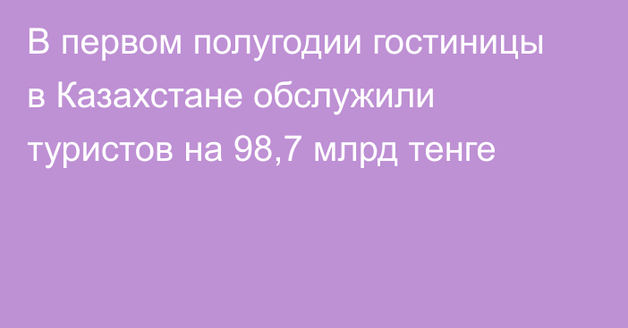 В первом полугодии гостиницы в Казахстане обслужили туристов на 98,7 млрд тенге