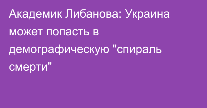 Академик Либанова: Украина может попасть в демографическую 