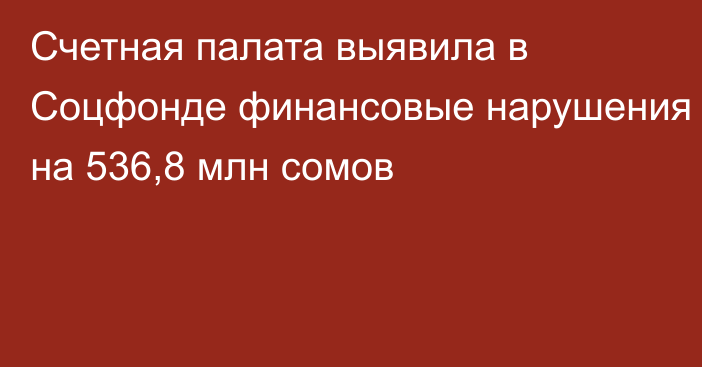 Счетная палата выявила в Соцфонде финансовые нарушения на 536,8 млн сомов