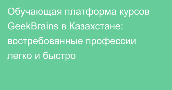 Обучающая платформа курсов GeekBrains в Казахстане: востребованные профессии легко и быстро