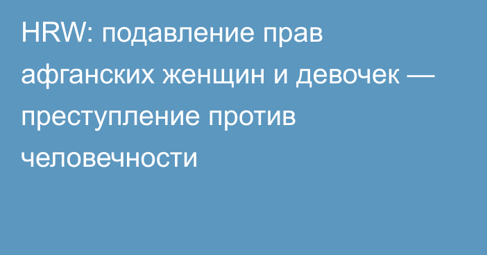 HRW: подавление прав афганских женщин и девочек — преступление против человечности