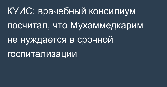 КУИС: врачебный консилиум посчитал, что Мухаммедкарим не нуждается в срочной госпитализации