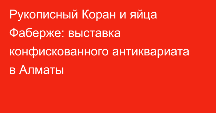 Рукописный Коран и яйца Фаберже: выставка конфискованного антиквариата в Алматы