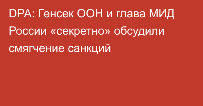 DPA: Генсек ООН и глава МИД России «секретно» обсудили смягчение санкций