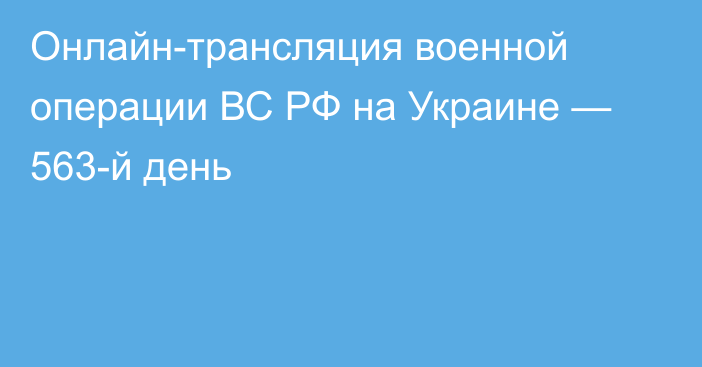 Онлайн-трансляция военной операции ВС РФ на Украине — 563-й день